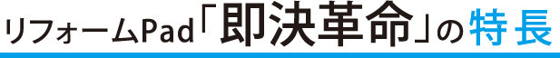 リフォームPad「即決革命」の特長