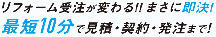 リフォーム受注が変わる！まさに即決！最短10分で見積・契約・発注まで！