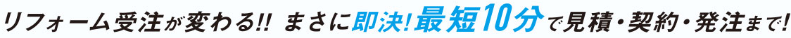 リフォーム受注が変わる！まさに即決！最短10分で見積・契約・発注まで！